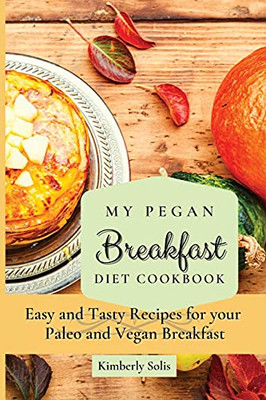 My Pegan Breakfast Diet Cookbook: Easy And Tasty Recipes For Your Paleo And Vegan Breakfast - 9781802773552