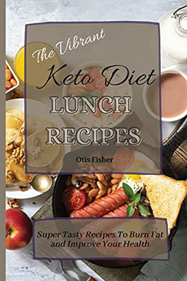 The Vibrant Keto Diet Lunch Recipes: Super Tasty Recipes To Burn Fat And Improve Your Health - 9781803171234