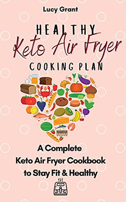 Healthy Keto Air Fryer Cooking Plan: A Complete Keto Air Fryer Cookbook To Stay Fit & Healthy - 9781802770872