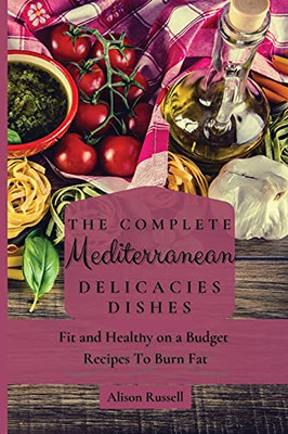 The Complete Mediterranean Delicacies Dishes: Fit And Healthy On A Budget Recipes To Burn Fat - 9781803174099