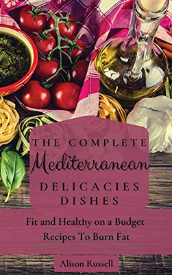 The Complete Mediterranean Delicacies Dishes: Fit And Healthy On A Budget Recipes To Burn Fat - 9781803174105