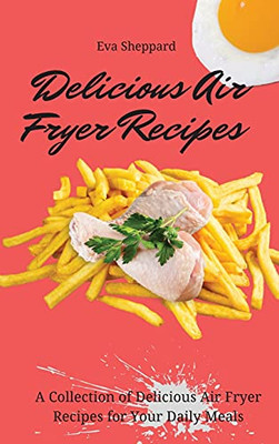 Delicious Air Fryer Recipes: A Collection Of Delicious Air Fryer Recipes For Your Daily Meals - 9781803175997