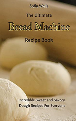 The Ultimate Bread Machine Recipe Book: Incredible Sweet And Savory Dough Recipes For Everyone - 9781802697889