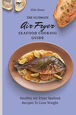 The Ultimate Air Fryer Seafood Cooking Guide: Healthy Air Fryer Seafood Recipes To Lose Weight - 9781803174891