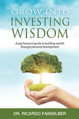 Grow Into Investing Wisdom: A Psychosocial Guide To Building Wealth Through Personal Development - 9781736510100