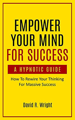 Empower Your Mind For Success, A Hypnotic Guide: How To Rewire Your Thinking For Massive Success - 9781737207207