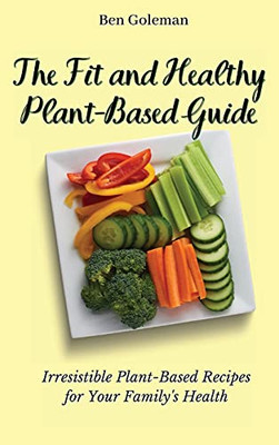 The Fit And Healthy Plant- Based Guide: Irresistible Plant-Based Recipes For Your Family'S Health - 9781803171524