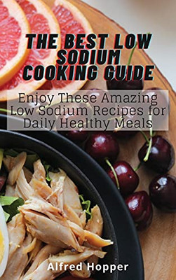 The Best Low Sodium Cooking Guide: Enjoy These Amazing Low Sodium Recipes For Daily Healthy Meals - 9781803425214