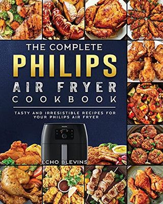 The Complete Philips Air Fryer Cookbook: Tasty And Irresistible Recipes For Your Philips Air Fryer - 9781802448726