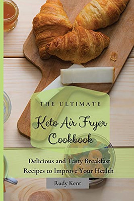 The Ultimate Keto Air Fryer Cookbook: Delicious And Tasty Breakfast Recipes To Improve Your Health - 9781802691245