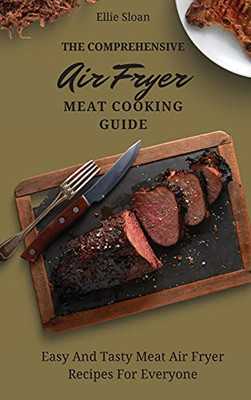 The Comprehensive Air Fryer Meat Cooking Guide: Easy And Tasty Meat Air Fryer Recipes For Everyone - 9781803174860