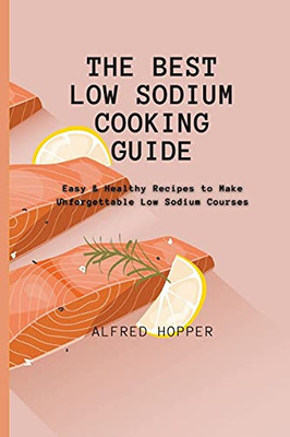 The Best Low Sodium Cooking Guide: Easy & Healthy Recipes To Make Unforgettable Low Sodium Courses - 9781803424606