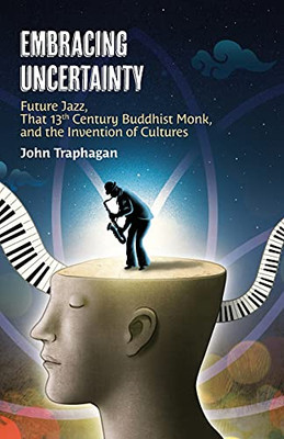 Embracing Uncertainty: Future Jazz, That 13Th Century Buddhist Monk, And The Invention Of Cultures - 9781896559766