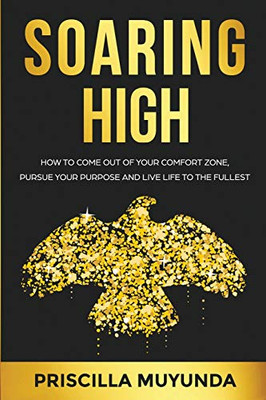 Soaring High: How To Come Out Of Your Comfort Zone, Pursue Your Purpose And Live Life To The Fullest - 9781800492608