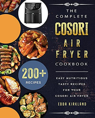 The Complete Cosori Air Fryer Cookbook: 200+ Easy Nutritious Tasty Recipes For Your Cosori Air Fryer - 9781802449266