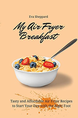 My Air Fryer Breakfast: Tasty And Affordable Air Fryer Recipes To Start Your Day With The Right Foot - 9781803175928