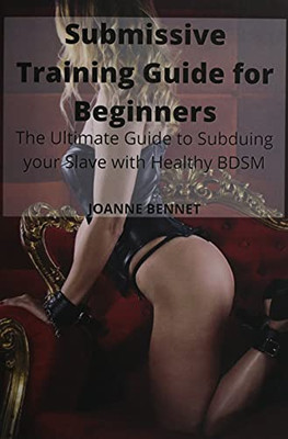 Submissive Training Guide For Beginners: The Ultimate Guide To Subduing Your Slave With Healthy Bdsm - 9781914215841