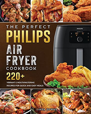 The Perfect Philips Air Fryer Cookbook: 220+ Vibrant & Mouthwatering Recipes For Quick And Easy Meals - 9781802448740