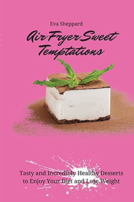 Air Fryer Sweet Temptations: Tasty And Incredibly Healthy Desserts To Enjoy Your Diet And Lose Weight - 9781803176123