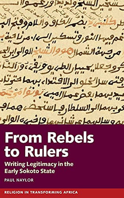 From Rebels To Rulers: Writing Legitimacy In The Early Sokoto State (Religion In Transforming Africa) - 9781847012708