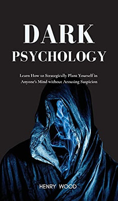 Dark Psychology: Learn How To Strategically Plant Yourself In Anyone'S Mind Without Arousing Suspicion - 9781801446839