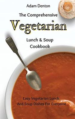 The Comprehensive Vegetarian Lunch & Soup Cookbook: Easy Vegetarian Lunch And Soup Dishes For Everyone - 9781802693683