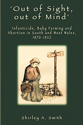'Out Of Sight, Out Of Mind': Infanticide, Baby Farming And Abortion In South And West Wales, 1870-1922 - 9781912655724