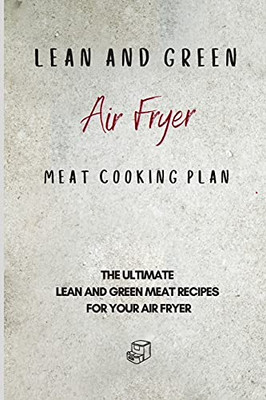 Lean And Green Air Fryer Meat Cooking Plan: The Ultimate Lean And Green Meat Recipes For Your Air Fryer - 9781801905992