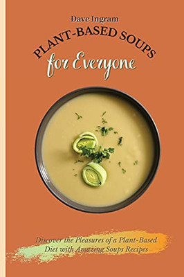Plant-Based Soups For Everyone: Discover The Pleasures Of A Plant-Based Diet With Amazing Soups Recipes - 9781802691979