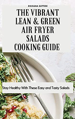 The Vibrant Lean And Green Air Fryer Salads Cooking Guide: Stay Healthy With These Easy And Tasty Salads - 9781801905947