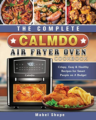 The Complete Calmdo Air Fryer Oven Cookbook: Crispy, Easy & Healthy Recipes For Smart People On A Budget - 9781802443066