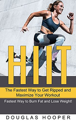 Hiit: The Fastest Way To Get Ripped And Maximize Your Workout (Fastest Way To Burn Fat And Lose Weight!) - 9781989965986