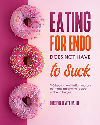 Eating For Endo Does Not Have To Suck: 150 Anti-Inflammatory Hormone Balancing Recipes Without The Guilt. - 9781800498075