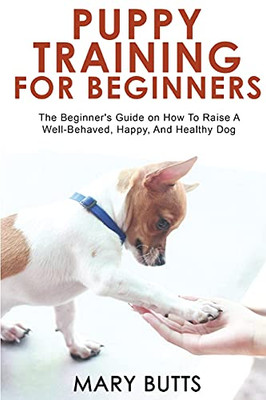 Puppy Training For Beginners: The Beginner'S Guide On How To Raise A Well-Behaved, Happy, And Healthy Dog - 9781803349510