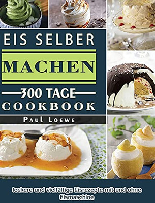 Eis Selber Machen: 300 Tage Leckere Und Vielfã¤Ltige Eisrezepte Mit Und Ohne Eismaschine (German Edition) - 9781803670881