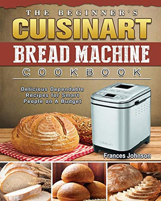 The Beginner'S Cuisinart Bread Machine Cookbook: Delicious Dependable Recipes For Smart People On A Budget - 9781802443028