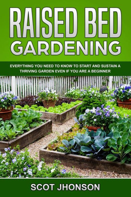 Raised Bed Gardening: Everything You Need to Know to Start and Sustain a Thriving Garden Even if You Are a Beginner