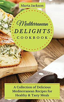 Mediterranean Delights Cookbook: A Collection Of Delicious Mediterranean Recipes For Healthy & Tasty Meals - 9781802698763