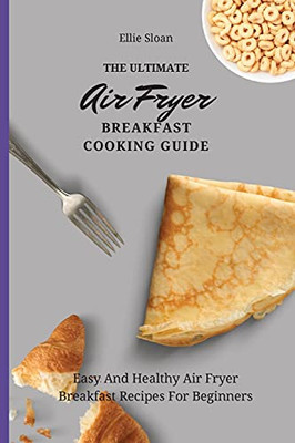 The Ultimate Air Fryer Breakfast Cooking Guide: Easy And Healthy Air Fryer Breakfast Recipes For Beginners - 9781803174747