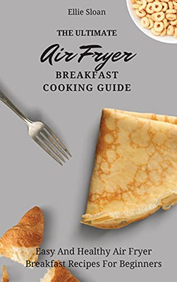 The Ultimate Air Fryer Breakfast Cooking Guide: Easy And Healthy Air Fryer Breakfast Recipes For Beginners - 9781803174754