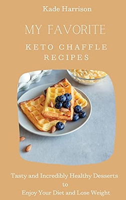 My Favorite Keto Chaffle Recipes: Tasty And Incredibly Healthy Desserts To Enjoy Your Diet And Lose Weight - 9781803177823