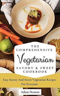 The Comprehensive Vegetarian Savory & Sweet Cookbook: Easy Savory And Sweet Vegetarian Recipes For Everyone - 9781802693584