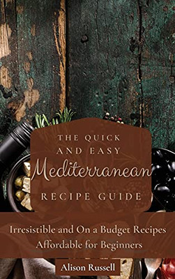 The Quick And Easy Mediterranean Recipe Guide: Irresistible And On A Budget Recipes Affordable For Beginners - 9781803174068