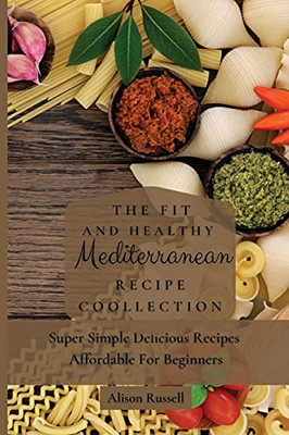 The Fit And Healthy Mediterranean Recipe Collection: Super Simple Delicious Recipes Affordable For Beginners - 9781803174174