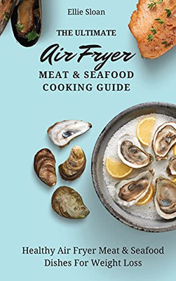 The Ultimate Air Fryer Meat & Seafood Cooking Guide: Healthy Air Fryer Meat & Seafood Dishes For Weight Loss - 9781803174884