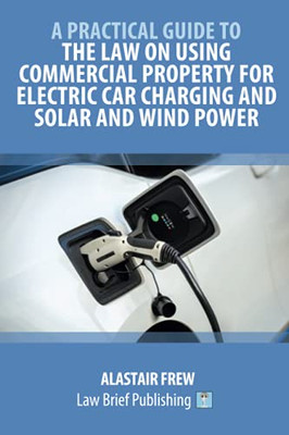 A Practical Guide To The Law On Using Commercial Property For Electric Car Charging And Solar And Wind Power - 9781913715953