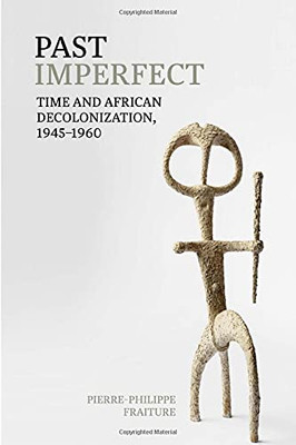 Past Imperfect: Time And African Decolonization, 1945-1960 (Contemporary French And Francophone Cultures Lup) - 9781800348400