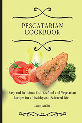 Pescatarian Cookbook: Easy And Delicious Fish, Seafood And Vegetarian Recipes For A Healthy And Balanced Diet - 9781801904353