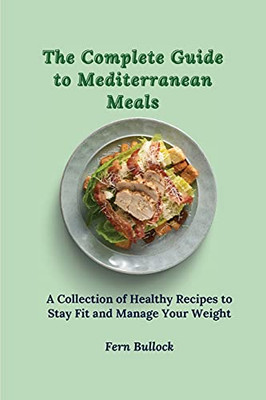 The Complete Guide To Mediterranean Meals: A Collection Of Healthy Recipes To Stay Fit And Manage Your Weight - 9781803171012