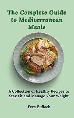 The Complete Guide To Mediterranean Meals: A Collection Of Healthy Recipes To Stay Fit And Manage Your Weight - 9781803171029